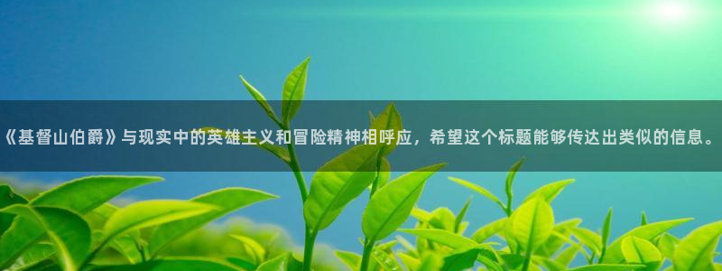 漫画之家下载：《基督山伯爵》与现实中的英雄主义和冒险精神相呼应，希望这个标题能够传达出类似的信息。