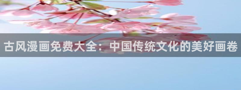 漫画之家网页版登录入口：古风漫画免费大全：中国传统文化的美好画卷