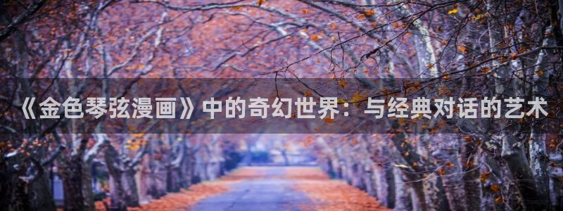 漫画之家官网_漫画之家韩漫：《金色琴弦漫画》中的奇幻世界：与经典对话的艺术