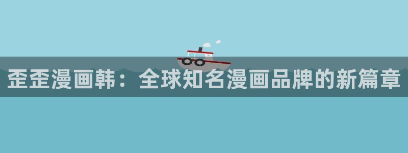 妹子太而多飞升漫画之家：歪歪漫画韩：全球知名漫画品牌的新篇章