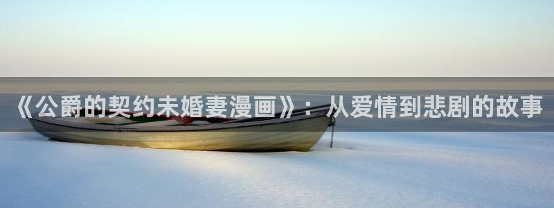 拳愿阿修罗漫画之家：《公爵的契约未婚妻漫画》：从爱情到悲剧的故事