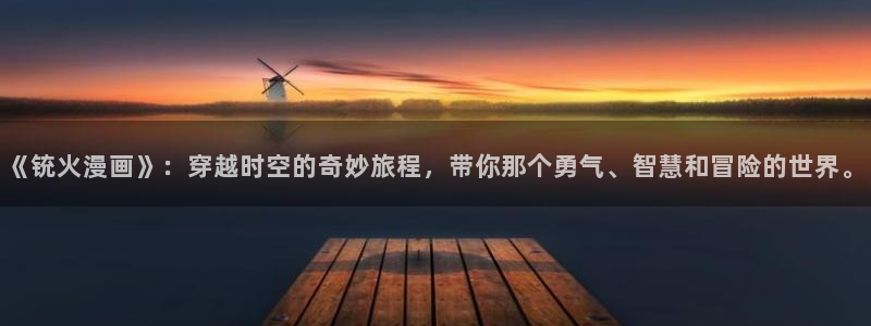 漫画之家网页版登录入口：《铳火漫画》：穿越时空的奇妙旅程，带你那个勇气、智慧和冒险的世界。