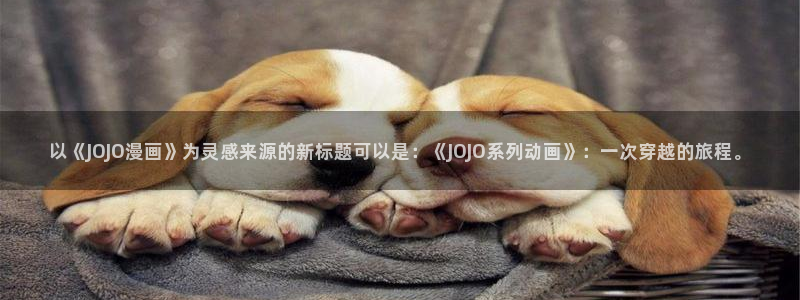 漫画之家免费漫画入口下拉：以《JOJO漫画》为灵感来源的新标题可以是：《JOJO系列动画》：一次穿越的旅程。