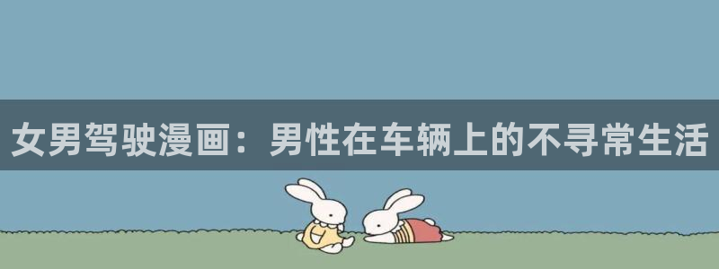 漫画之家app官方下载：女男驾驶漫画：男性在车辆上的不寻常生活