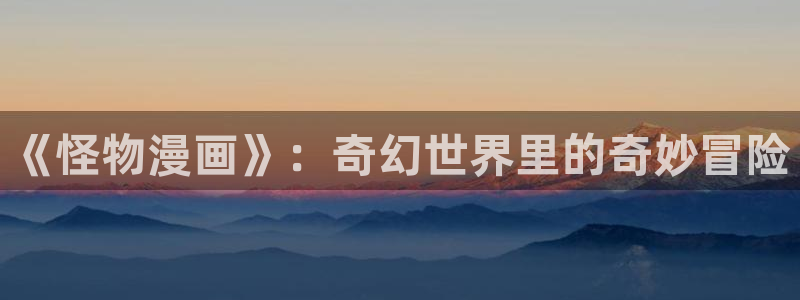 漫画之家漫画网：《怪物漫画》：奇幻世界里的奇妙冒险