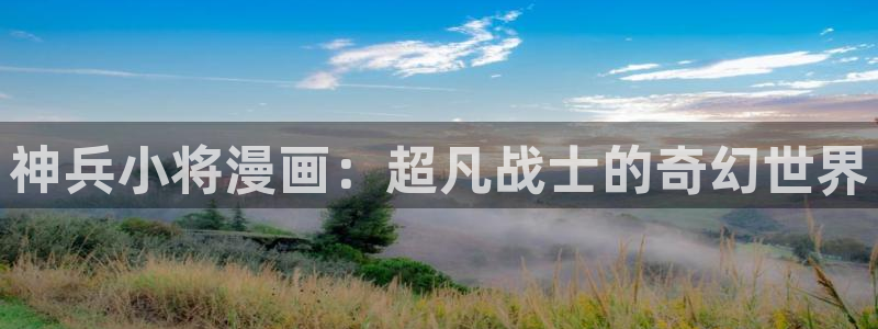 污漫漫画之家：神兵小将漫画：超凡战士的奇幻世界